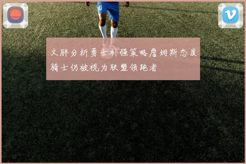 文胖分析勇士补强策略詹姆斯态度骑士仍被视为联盟领跑者
