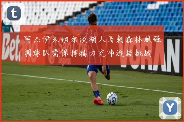 阿杰伊米切尔谈湖人马刺森林狼强调球队需保持精力充沛迎接挑战