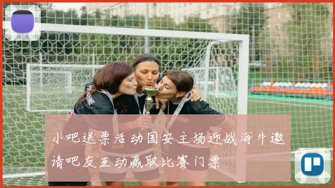 小吧送票活动国安主场迎战海牛邀请吧友互动赢取比赛门票
