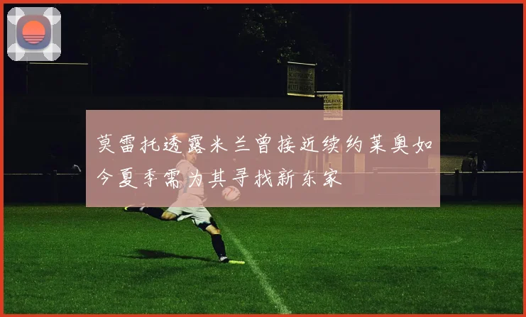 莫雷托透露米兰曾接近续约莱奥如今夏季需为其寻找新东家