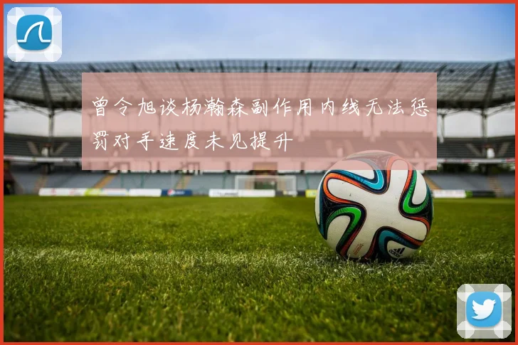 曾令旭谈杨瀚森副作用内线无法惩罚对手速度未见提升