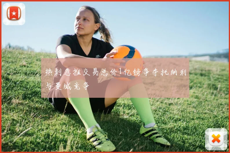 热刺急推交易总价1亿镑争夺托纳利与曼城竞争