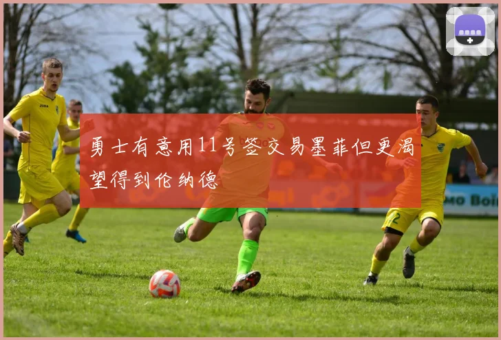 勇士有意用11号签交易墨菲但更渴望得到伦纳德