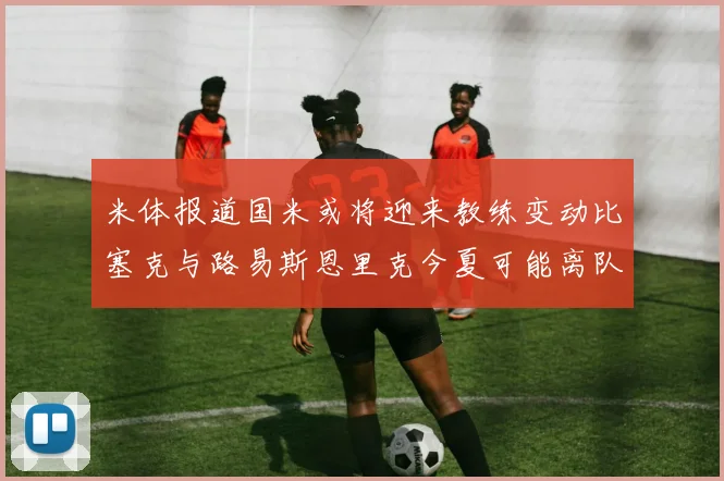 米体报道国米或将迎来教练变动比塞克与路易斯恩里克今夏可能离队