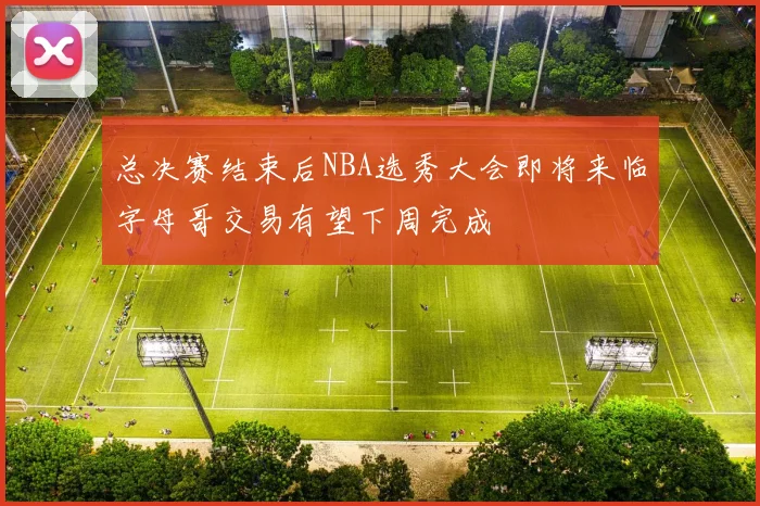 总决赛结束后NBA选秀大会即将来临字母哥交易有望下周完成