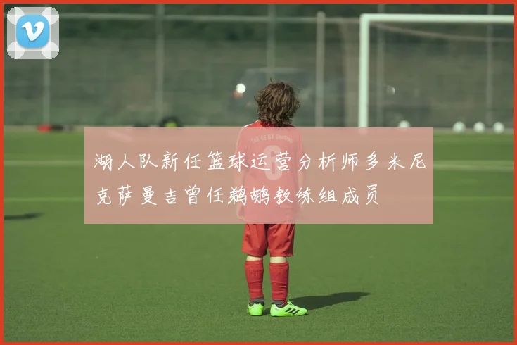 湖人队新任篮球运营分析师多米尼克萨曼吉曾任鹈鹕教练组成员
