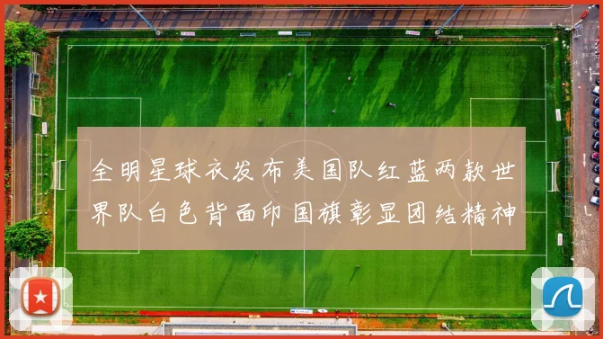 全明星球衣发布美国队红蓝两款世界队白色背面印国旗彰显团结精神