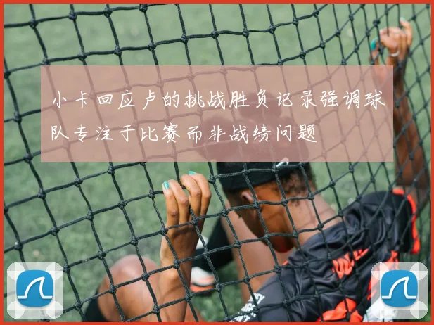 小卡回应卢的挑战胜负记录强调球队专注于比赛而非战绩问题