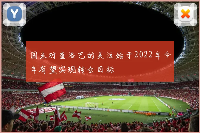 国米对查洛巴的关注始于2022年今年有望实现转会目标