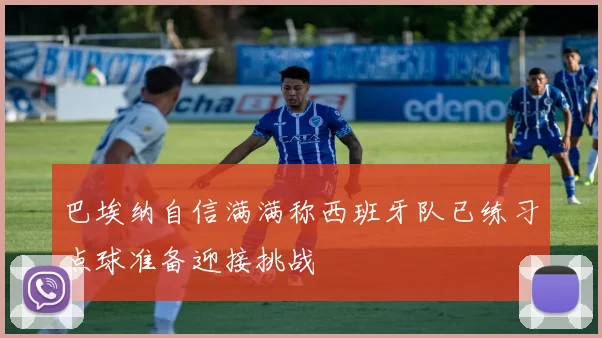 巴埃纳自信满满称西班牙队已练习点球准备迎接挑战