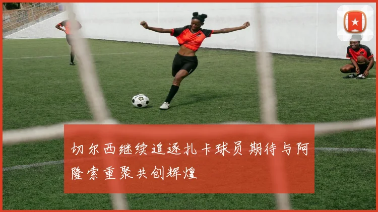 切尔西继续追逐扎卡球员期待与阿隆索重聚共创辉煌