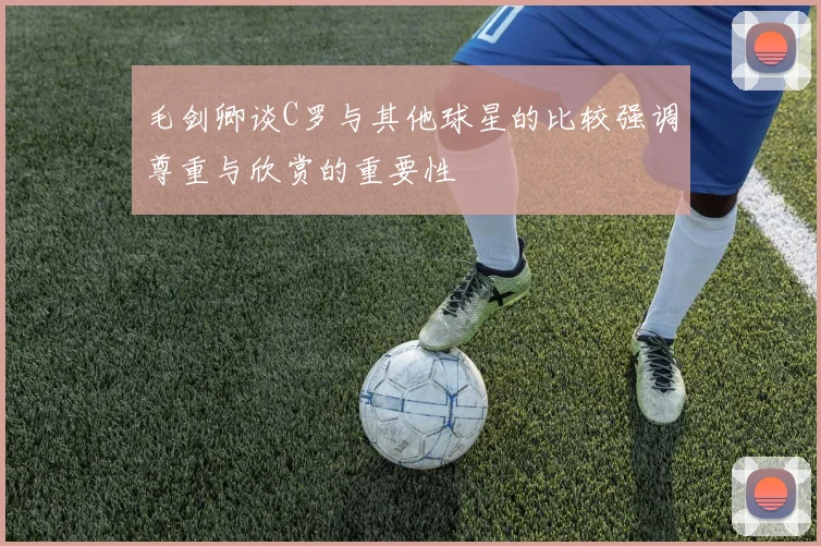 毛剑卿谈C罗与其他球星的比较强调尊重与欣赏的重要性