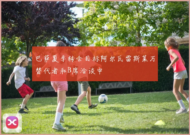 巴萨夏季转会目标阿尔瓦雷斯莱万替代者和B席洽谈中