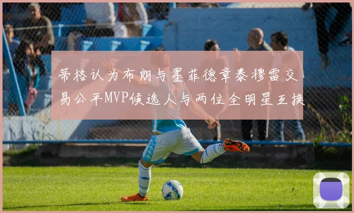 蒂格认为布朗与墨菲德章泰穆雷交易公平MVP候选人与两位全明星互换合理性分析