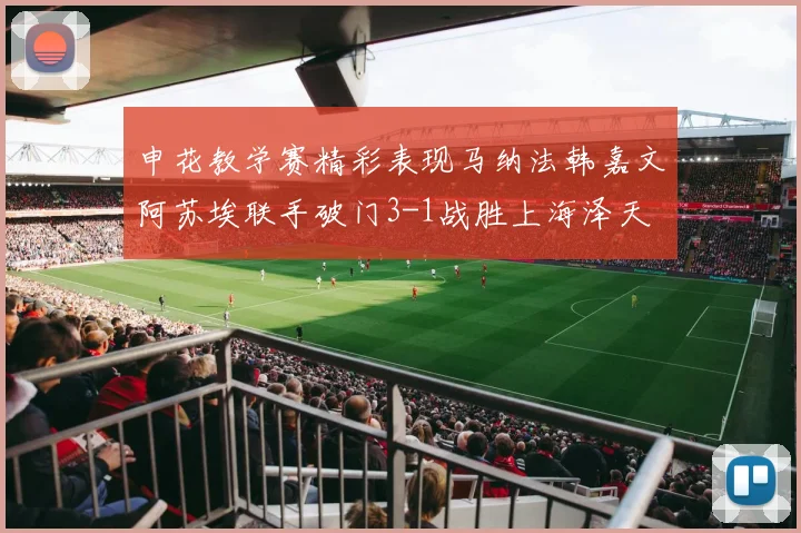 申花教学赛精彩表现马纳法韩嘉文阿苏埃联手破门3-1战胜上海泽天