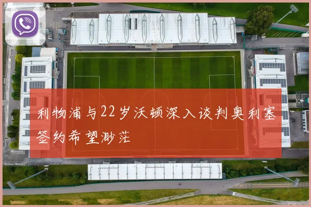 利物浦与22岁沃顿深入谈判奥利塞签约希望渺茫