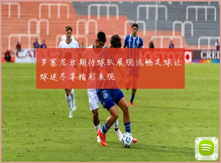 罗塞尼尔期待球队展现流畅足球让球迷尽享精彩表现