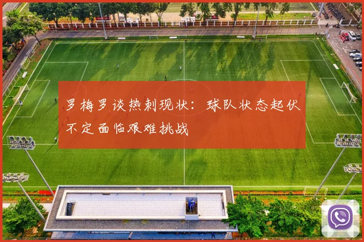 罗梅罗谈热刺现状：球队状态起伏不定面临艰难挑战
