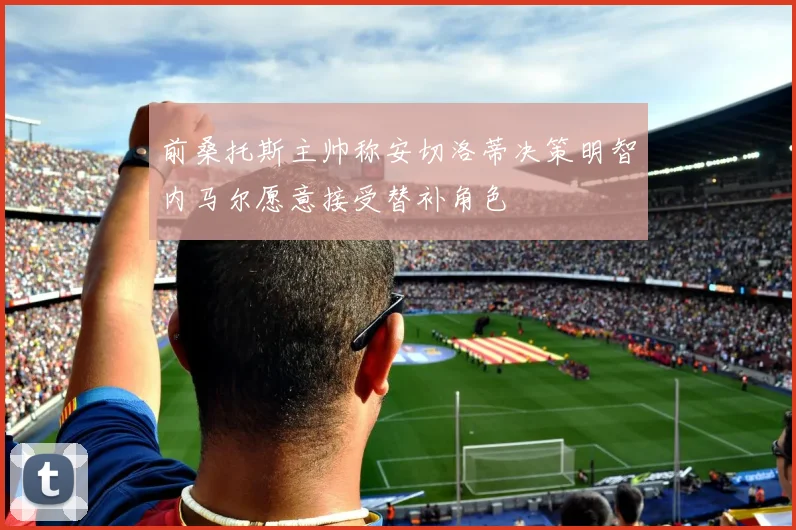 前桑托斯主帅称安切洛蒂决策明智内马尔愿意接受替补角色
