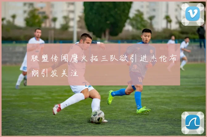 联盟传闻鹰火拓三队欲引进杰伦布朗引发关注