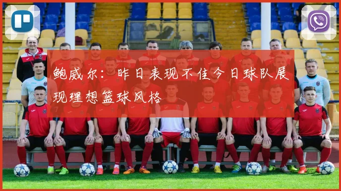 鲍威尔：昨日表现不佳今日球队展现理想篮球风格