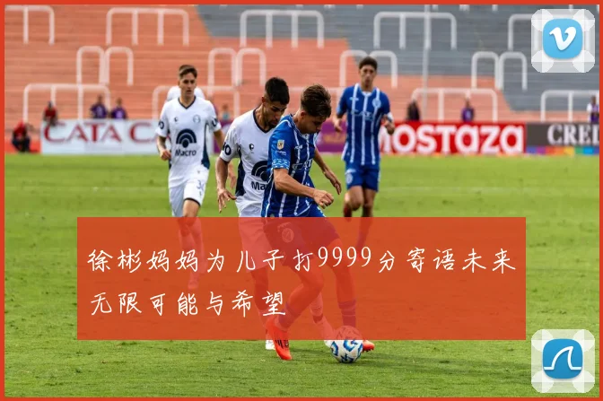 徐彬妈妈为儿子打9999分寄语未来无限可能与希望