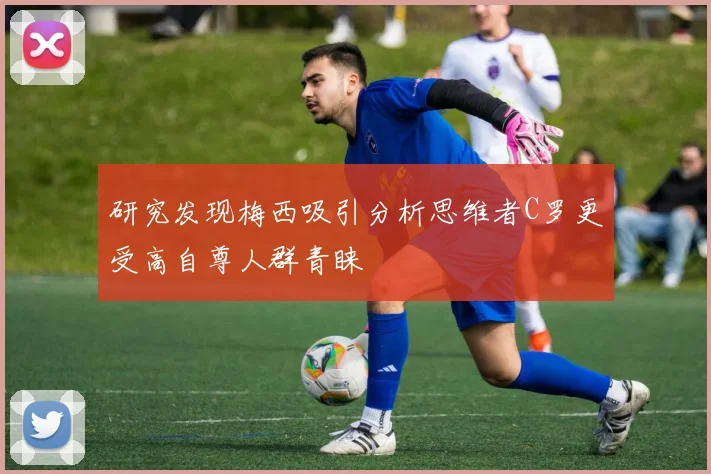 研究发现梅西吸引分析思维者C罗更受高自尊人群青睐